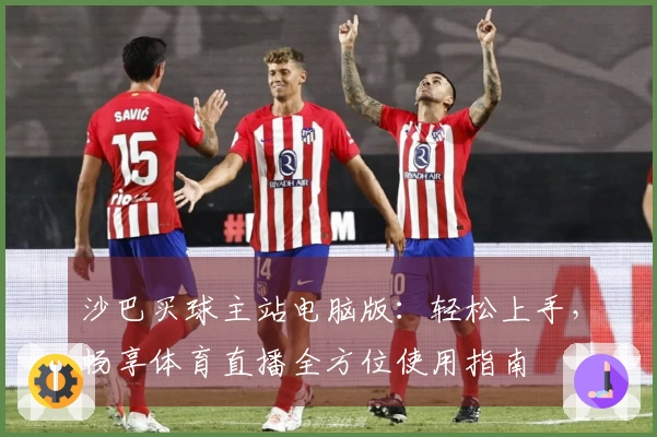 沙巴买球主站电脑版：轻松上手，畅享体育直播全方位使用指南