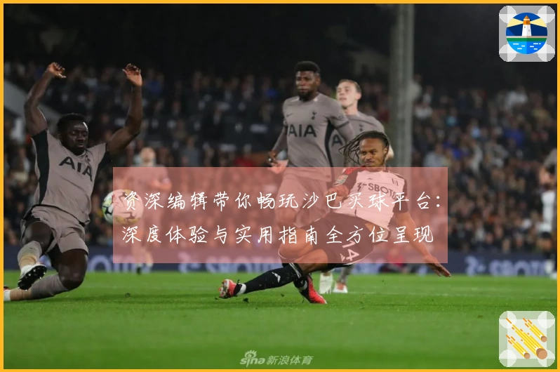 资深编辑带你畅玩沙巴买球平台：深度体验与实用指南全方位呈现