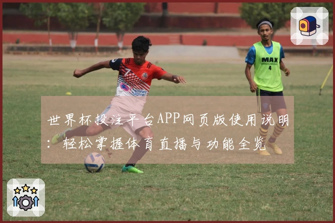 世界杯投注平台APP网页版使用说明：轻松掌握体育直播与功能全览
