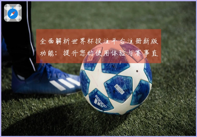 全面解析世界杯投注平台注册新版功能：提升您的使用体验与赛事直播畅享