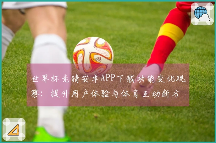 世界杯竞猜安卓APP下载功能变化观察：提升用户体验与体育互动新方式