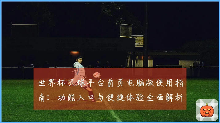 世界杯买球平台首页电脑版使用指南：功能入口与便捷体验全面解析