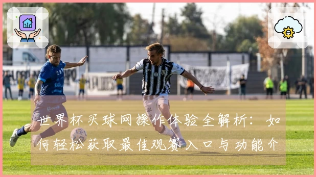 世界杯买球网操作体验全解析：如何轻松获取最佳观赛入口与功能介绍