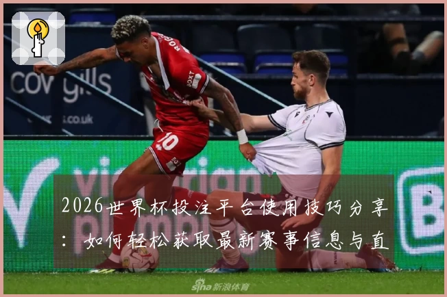 2026世界杯投注平台使用技巧分享：如何轻松获取最新赛事信息与直播体验