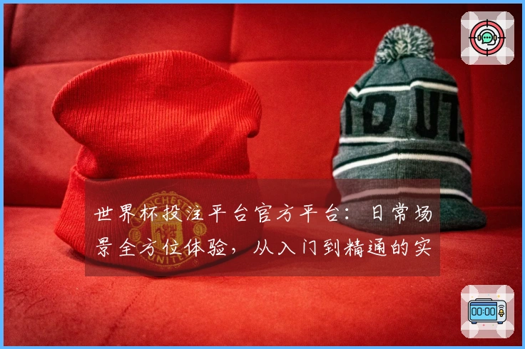世界杯投注平台官方平台:日常场景全方位体验,从入门到精通的实用指南