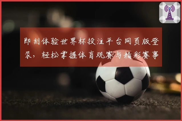 即刻体验世界杯投注平台网页版登录,轻松掌握体育观赛与精彩赛事互动导航