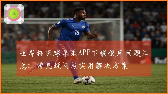 世界杯买球苹果APP下载使用问题汇总：常见疑问与实用解决方案