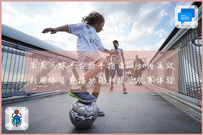 亚美买球平台新手指南：如何高效利用体育直播功能和提升观赛体验