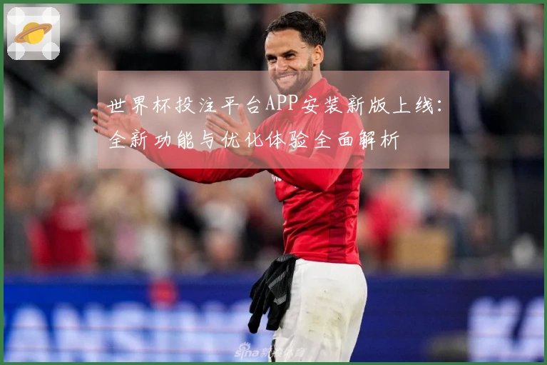 世界杯投注平台APP安装新版上线：全新功能与优化体验全面解析