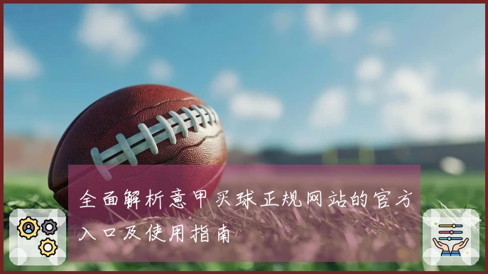 全面解析意甲买球正规网站的官方入口及使用指南