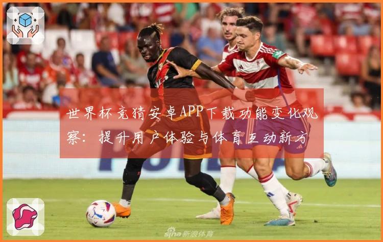 世界杯竞猜安卓APP下载功能变化观察：提升用户体验与体育互动新方式
