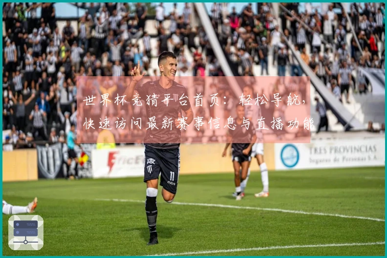 世界杯竞猜平台首页：轻松导航，快速访问最新赛事信息与直播功能