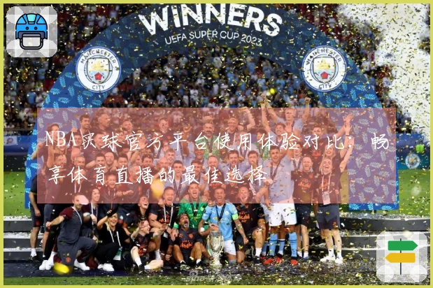NBA买球官方平台使用体验对比：畅享体育直播的最佳选择