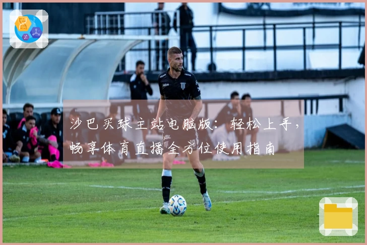 沙巴买球主站电脑版:轻松上手,畅享体育直播全方位使用指南