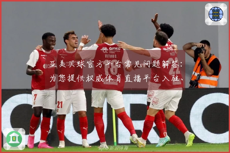 亚美买球官方平台常见问题解答：为您提供权威体育直播平台入驻、功能使用与体验指导