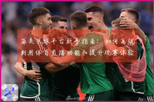 亚美买球平台新手指南:如何高效利用体育直播功能和提升观赛体验