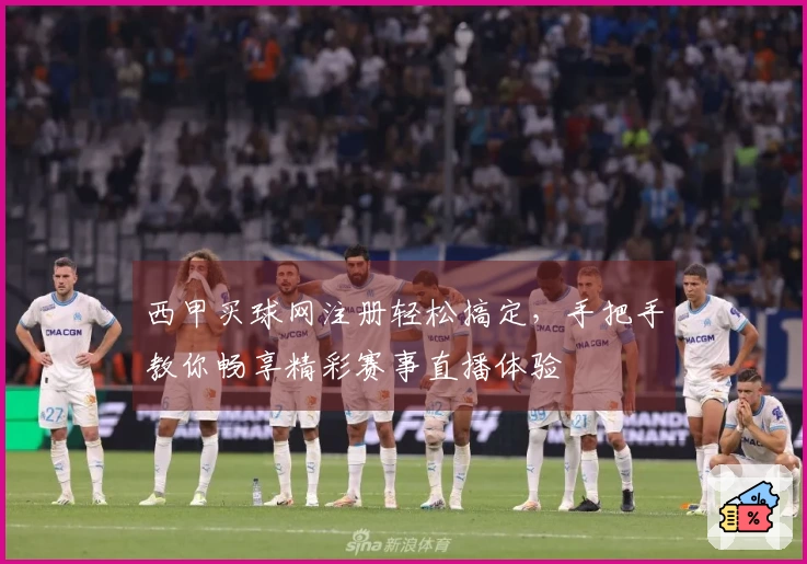 西甲买球网注册轻松搞定，手把手教你畅享精彩赛事直播体验