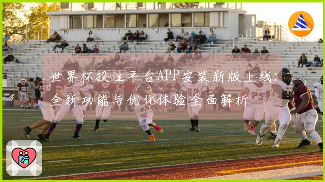 世界杯投注平台APP安装新版上线：全新功能与优化体验全面解析