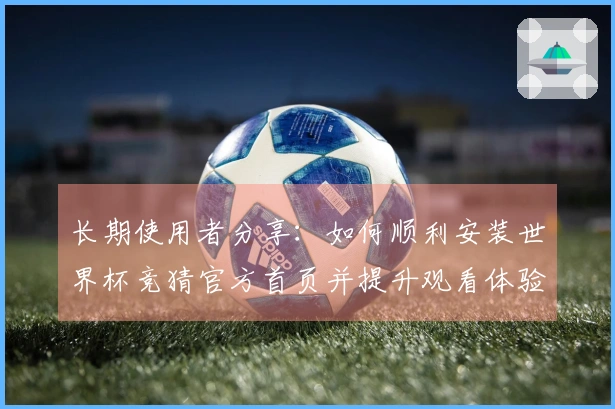长期使用者分享：如何顺利安装世界杯竞猜官方首页并提升观看体验