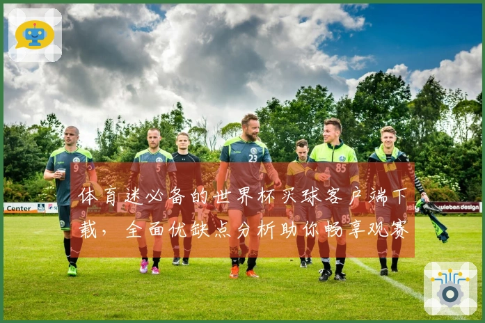 体育迷必备的世界杯买球客户端下载，全面优缺点分析助你畅享观赛体验