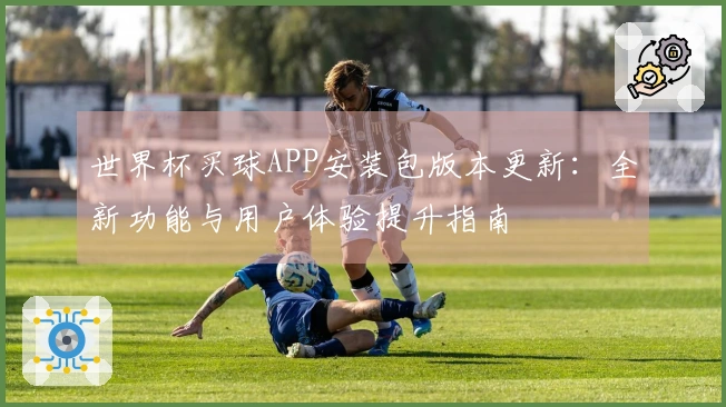 世界杯买球APP安装包版本更新：全新功能与用户体验提升指南